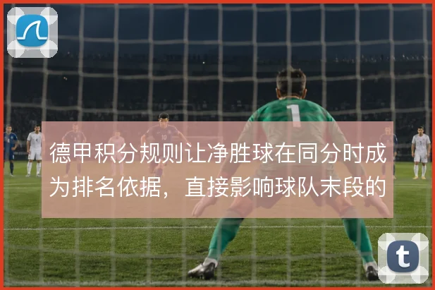 德甲积分规则让净胜球在同分时成为排名依据,直接影响球队末段的进攻选择