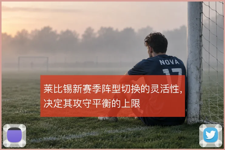 莱比锡新赛季阵型切换的灵活性,决定其攻守平衡的上限