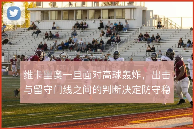 维卡里奥一旦面对高球轰炸,出击与留守门线之间的判断决定防守稳定