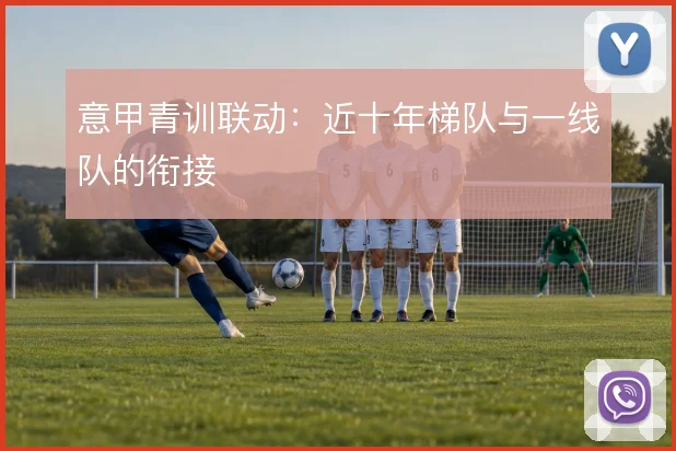 意甲青训联动:近十年梯队与一线队的衔接