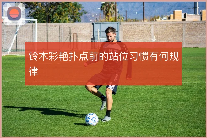 铃木彩艳扑点前的站位习惯有何规律