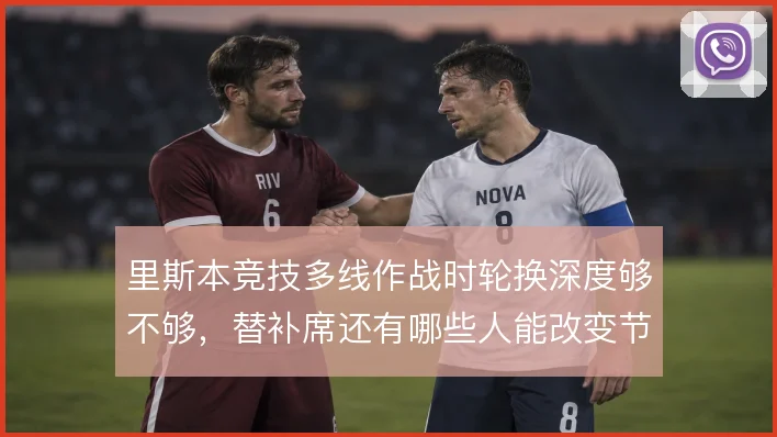 里斯本竞技多线作战时轮换深度够不够,替补席还有哪些人能改变节奏