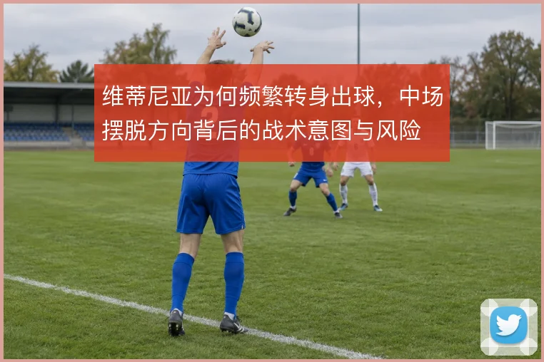 维蒂尼亚为何频繁转身出球,中场摆脱方向背后的战术意图与风险