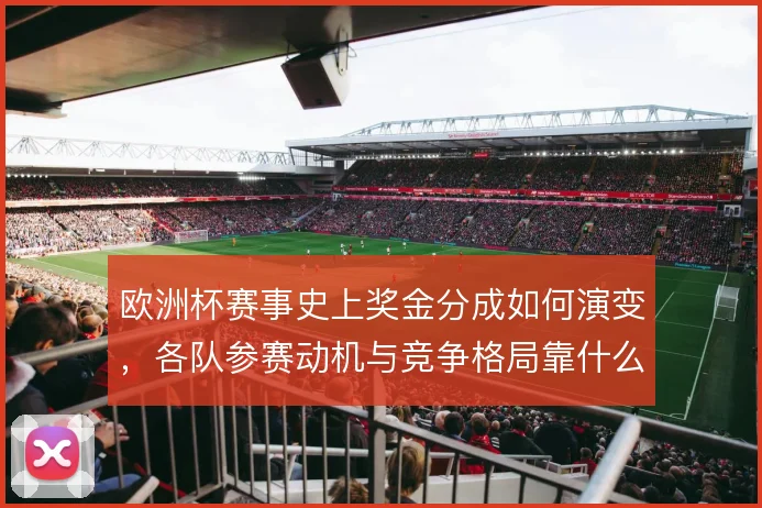 欧洲杯赛事史上奖金分成如何演变，各队参赛动机与竞争格局靠什么重塑