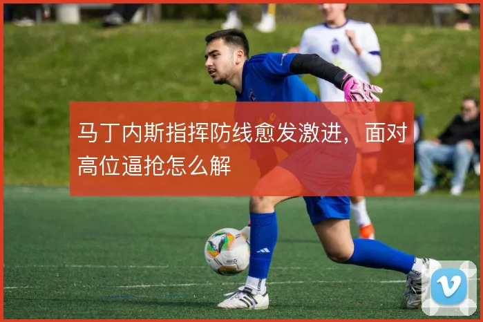 马丁内斯指挥防线愈发激进,面对高位逼抢怎么解