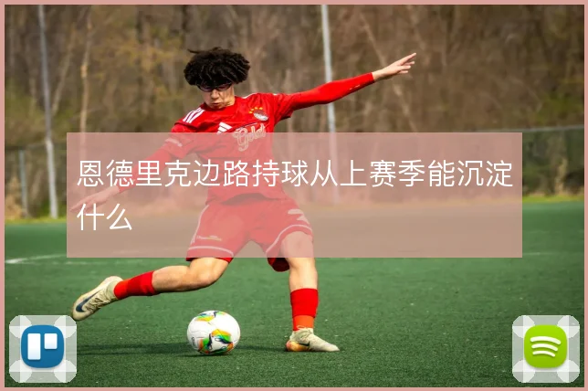 恩德里克边路持球从上赛季能沉淀什么