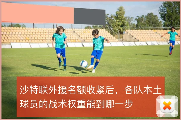 沙特联外援名额收紧后，各队本土球员的战术权重能到哪一步