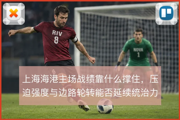 上海海港主场战绩靠什么撑住,压迫强度与边路轮转能否延续统治力