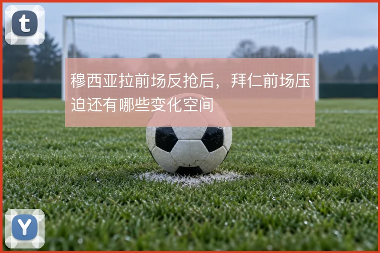 穆西亚拉前场反抢后,拜仁前场压迫还有哪些变化空间