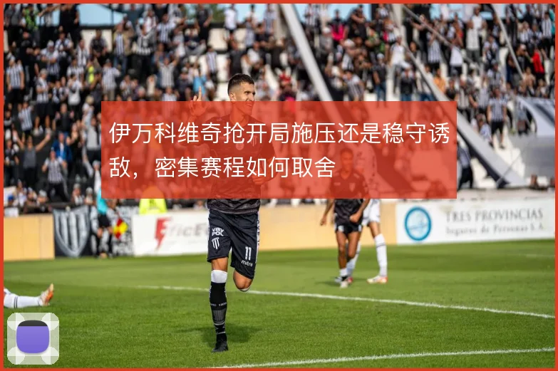 伊万科维奇抢开局施压还是稳守诱敌,密集赛程如何取舍